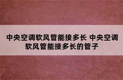 中央空调软风管能接多长 中央空调软风管能接多长的管子